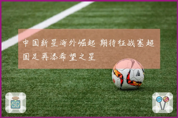 中国新星海外崛起 期待征战塞超 国足再添希望之星