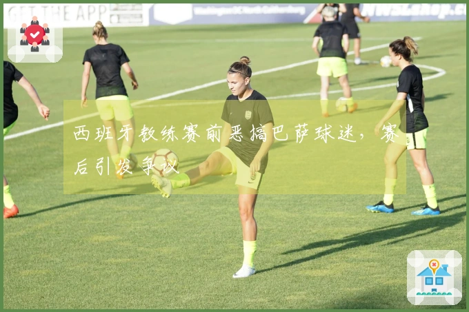 西班牙教练赛前恶搞巴萨球迷，赛后引发争议