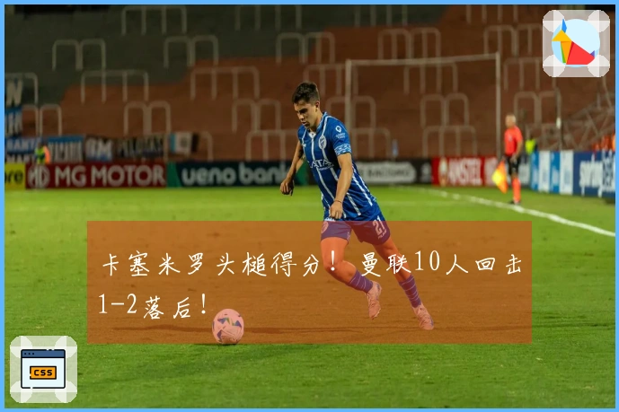 卡塞米罗头槌得分！曼联10人回击1-2落后！