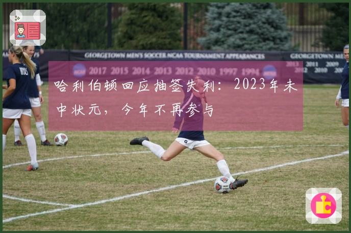 哈利伯顿回应抽签失利：2023年未中状元，今年不再参与