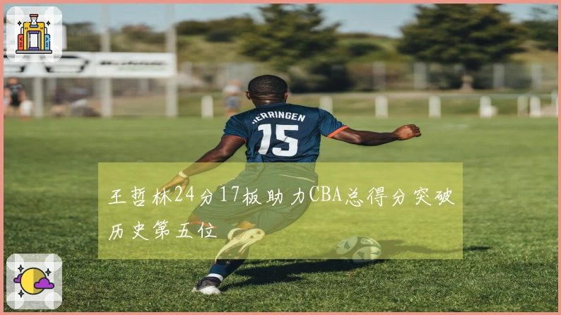 王哲林24分17板助力CBA总得分突破历史第五位