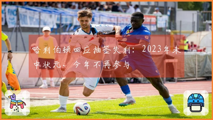 哈利伯顿回应抽签失利：2023年未中状元，今年不再参与