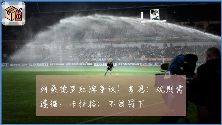 利桑德罗红牌争议！基恩：规则需遵循，卡拉格：不该罚下