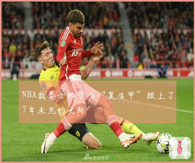 NBA裁委会终于为“复活甲”披上了7年未见的光环