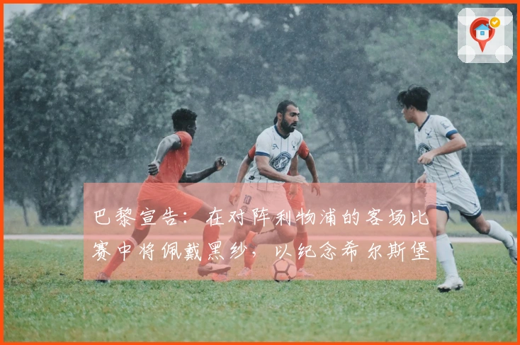 巴黎宣告：在对阵利物浦的客场比赛中将佩戴黑纱，以纪念希尔斯堡惨案的遇难者