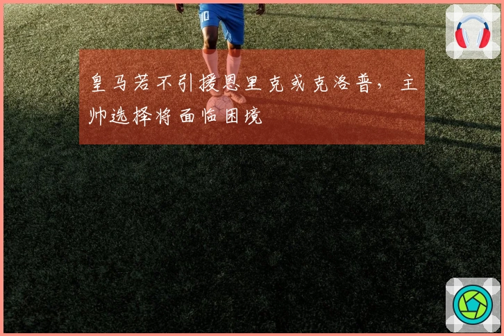 皇马若不引援恩里克或克洛普，主帅选择将面临困境