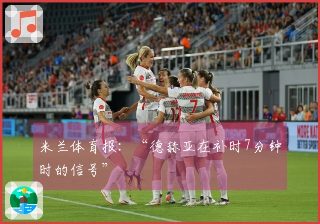米兰体育报：“德赫亚在补时7分钟时的信号”