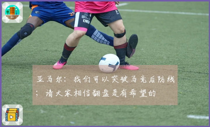 亚马尔：我们可以突破马竞后防线；请大家相信翻盘是有希望的