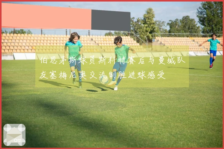 伯恩茅斯球员斯科特赛后与曼城队友塞梅尼奥交流制胜进球感受