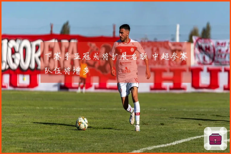 下赛季亚冠或将扩展名额 中超参赛队伍将增多