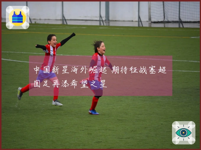中国新星海外崛起 期待征战塞超 国足再添希望之星