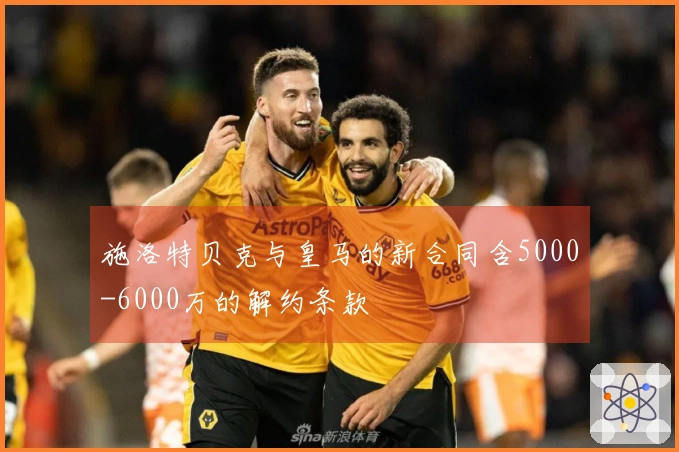 施洛特贝克与皇马的新合同含5000-6000万的解约条款