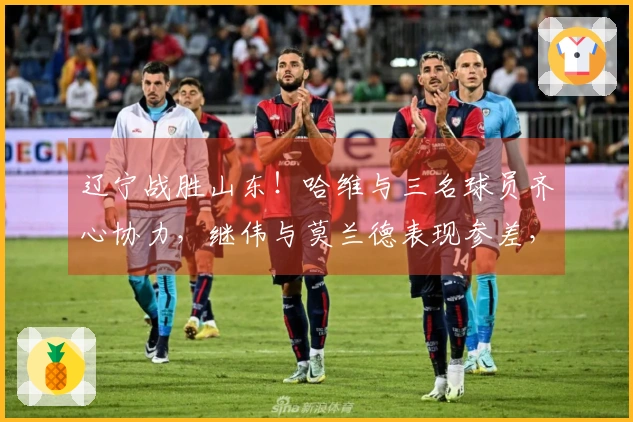 辽宁战胜山东！哈维与三名球员齐心协力，继伟与莫兰德表现参差，山东仅依赖琼斯。
