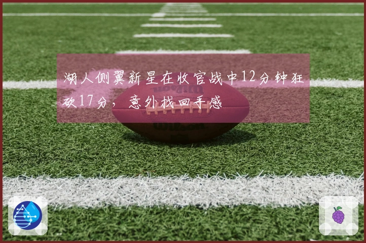 湖人侧翼新星在收官战中12分钟狂砍17分，意外找回手感