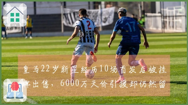 皇马22岁新星经历10场首发后被挂牌出售，6000万天价引援却仍然留队