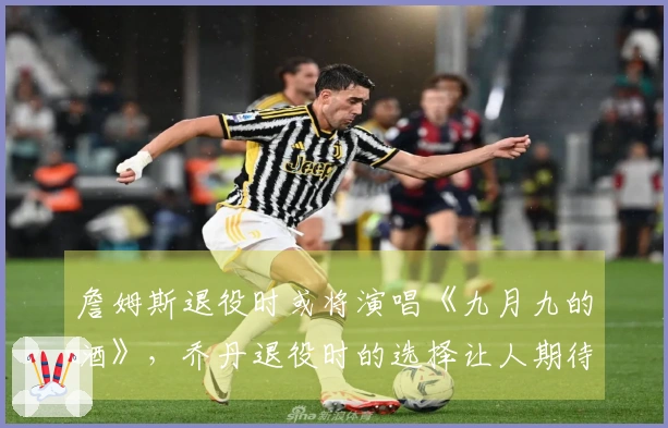 詹姆斯退役时或将演唱《九月九的酒》，乔丹退役时的选择让人期待