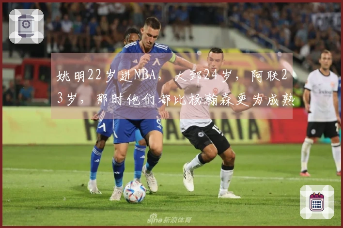 姚明22岁进NBA，大郅24岁，阿联23岁，那时他们都比杨瀚森更为成熟