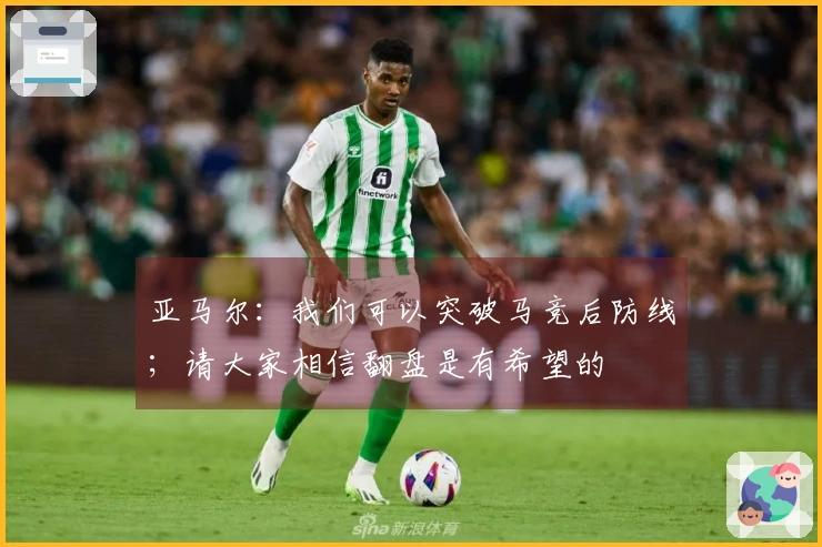 亚马尔：我们可以突破马竞后防线；请大家相信翻盘是有希望的