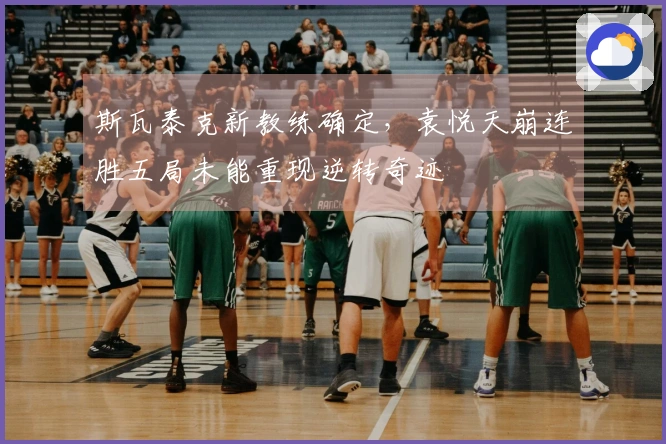 斯瓦泰克新教练确定，袁悦天崩连胜五局未能重现逆转奇迹