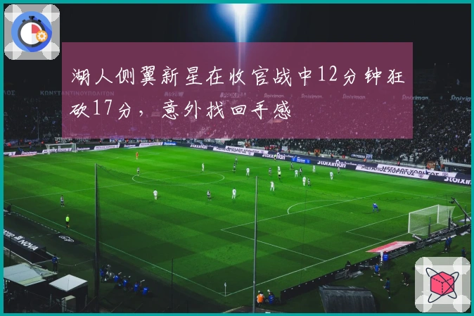湖人侧翼新星在收官战中12分钟狂砍17分，意外找回手感