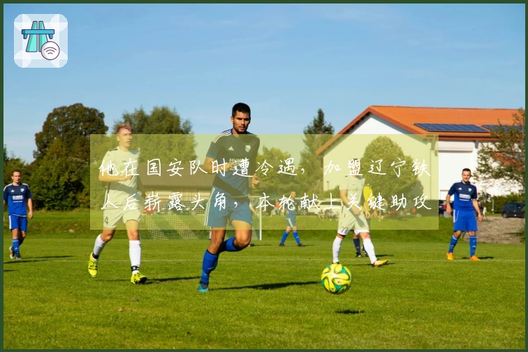 他在国安队时遭冷遇，加盟辽宁铁人后崭露头角，本轮献上关键助攻锁定平局